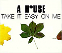 A HOUSE / TAKE IT EASY ON ME